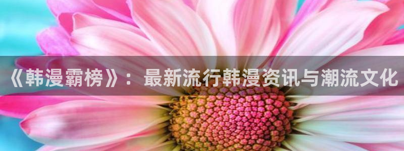 歪歪漫画下载入口：《韩漫霸榜》：最新流行韩漫资讯与潮流文化