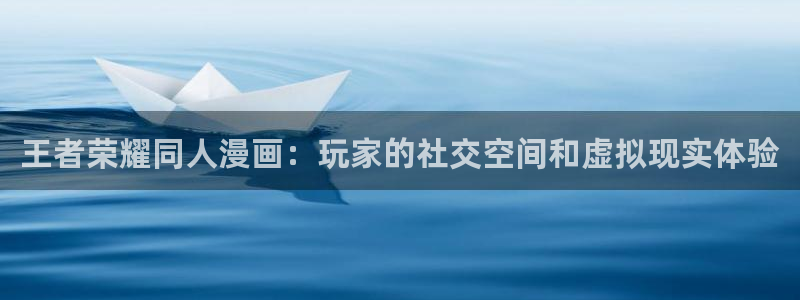 歪歪漫画网：王者荣耀同人漫画：玩家的社交空间和虚拟现实体验