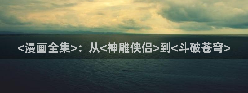 歪歪漫画平台在线看：<漫画全集>：从<神雕侠侣>到<斗破苍穹>