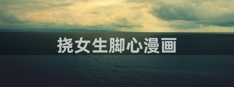 歪歪漫画网站入：挠女生脚心漫画