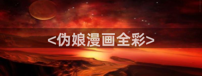 歪歪漫画视频网站：<伪娘漫画全彩>