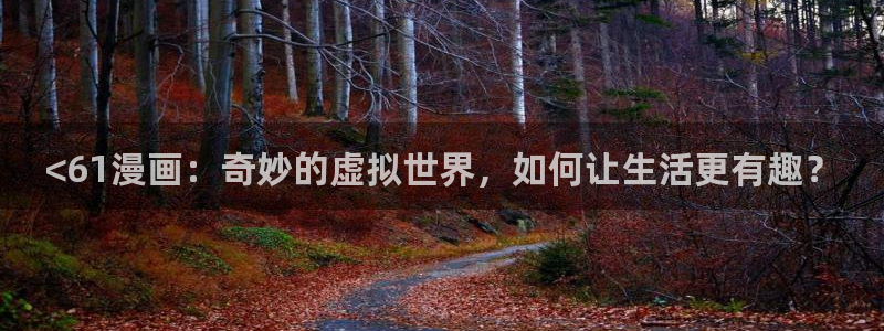 羞羞歪歪漫画网站：<61漫画：奇妙的虚拟世界，如何让生活更有趣？