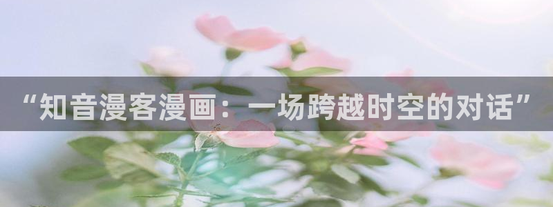歪歪漫画视频免费观看：“知音漫客漫画：一场跨越时空的对话”