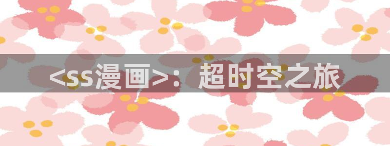 歪歪漫画首页免费版：<ss漫画>：超时空之旅