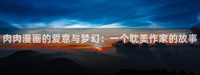 歪歪漫画韩漫漫画首页：肉肉漫画的爱意与梦幻：一个耽美作家的故事
