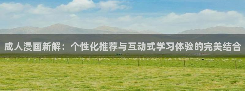 歪歪漫画免费版下载：成人漫画新解：个性化推荐与互动式学习体验的完美结合