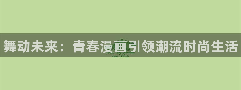歪歪漫画在线阅读网站：舞动未来：青春漫画引领潮流时尚生活